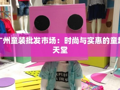广州童装批发市场：时尚与实惠的童趣天堂