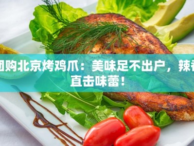 团购北京烤鸡爪：美味足不出户，辣香直击味蕾！