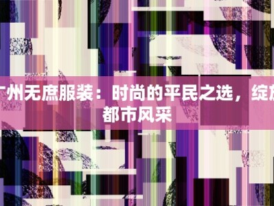 广州无庶服装：时尚的平民之选，绽放都市风采