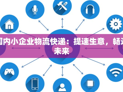 国内小企业物流快递：提速生意，畅达未来