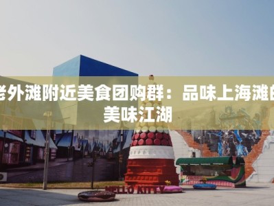 老外滩附近美食团购群：品味上海滩的美味江湖