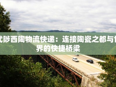 武陟西陶物流快递：连接陶瓷之都与世界的快捷桥梁