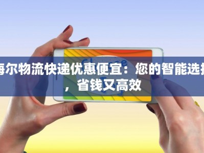 海尔物流快递优惠便宜：您的智能选择，省钱又高效