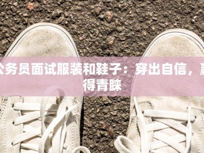 公务员面试服装和鞋子：穿出自信，赢得青睐