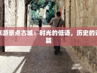 旅游景点古城：时光的低语，历史的诗篇