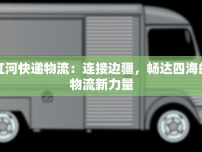 红河快递物流：连接边疆，畅达四海的物流新力量
