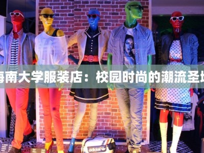 海南大学服装店：校园时尚的潮流圣地