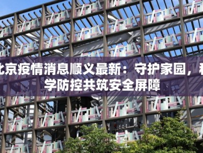 北京疫情消息顺义最新：守护家园，科学防控共筑安全屏障