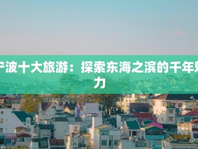 宁波十大旅游：探索东海之滨的千年魅力