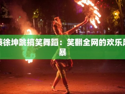 蔡徐坤跳搞笑舞蹈：笑翻全网的欢乐风暴