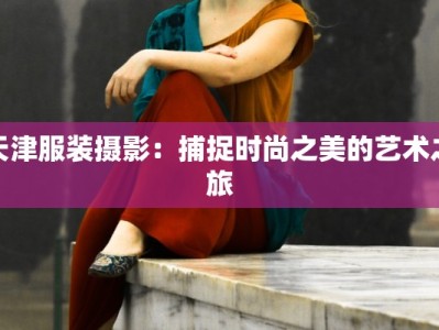 天津服装摄影：捕捉时尚之美的艺术之旅