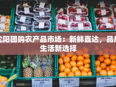 沈阳团购农产品市场：新鲜直达，品质生活新选择
