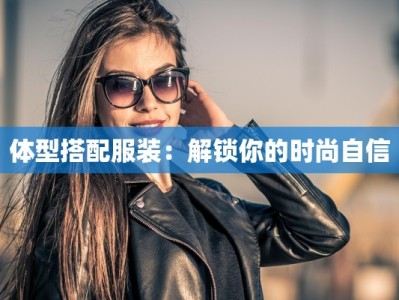 体型搭配服装：解锁你的时尚自信
