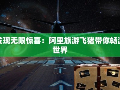 发现无限惊喜：阿里旅游飞猪带你畅游世界