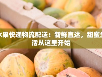 水果快递物流配送：新鲜直达，甜蜜生活从这里开始