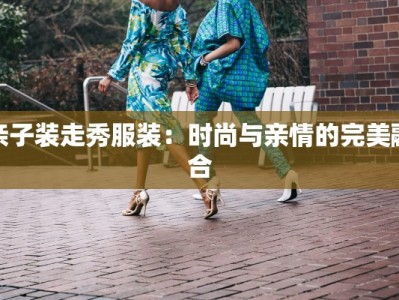 亲子装走秀服装：时尚与亲情的完美融合