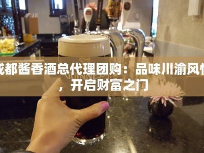 成都酱香酒总代理团购：品味川渝风情，开启财富之门