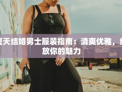 夏天结婚男士服装指南：清爽优雅，绽放你的魅力