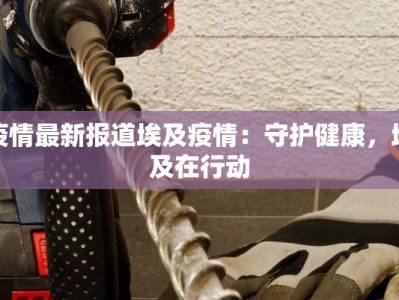 疫情最新报道埃及疫情：守护健康，埃及在行动