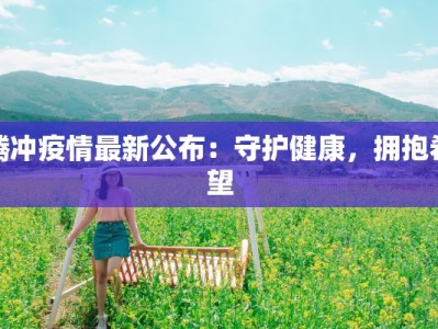 腾冲疫情最新公布：守护健康，拥抱希望