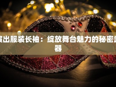 演出服装长袖：绽放舞台魅力的秘密武器