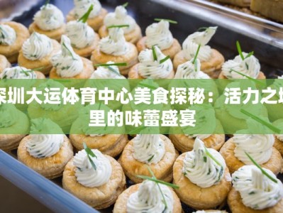 深圳大运体育中心美食探秘：活力之城里的味蕾盛宴