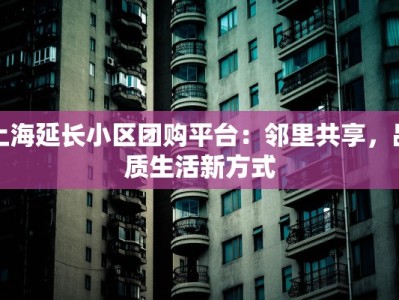 上海延长小区团购平台：邻里共享，品质生活新方式