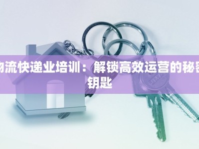 物流快递业培训：解锁高效运营的秘密钥匙
