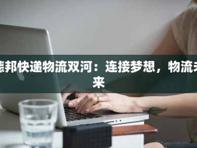 德邦快递物流双河：连接梦想，物流未来