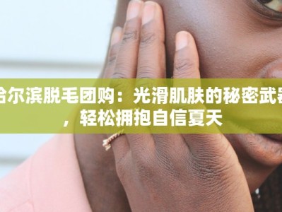 哈尔滨脱毛团购：光滑肌肤的秘密武器，轻松拥抱自信夏天