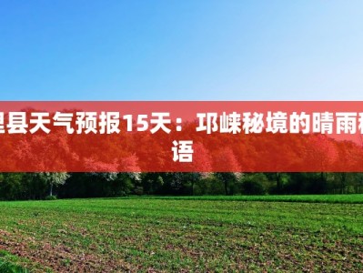 理县天气预报15天：邛崃秘境的晴雨秘语