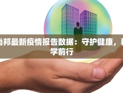 尚邦最新疫情报告数据：守护健康，科学前行