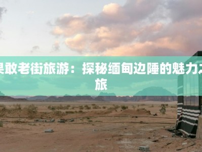 果敢老街旅游：探秘缅甸边陲的魅力之旅