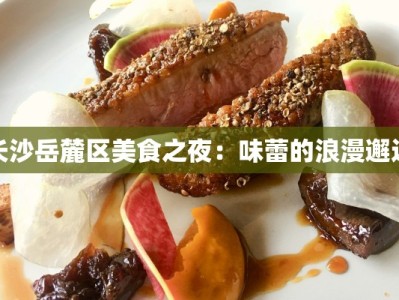 长沙岳麓区美食之夜：味蕾的浪漫邂逅