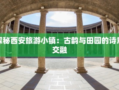 探秘西安旅游小镇：古韵与田园的诗意交融
