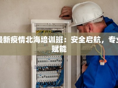 最新疫情北海培训班：安全启航，专业赋能