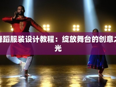 舞蹈服装设计教程：绽放舞台的创意之光