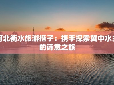 河北衡水旅游搭子：携手探索冀中水乡的诗意之旅