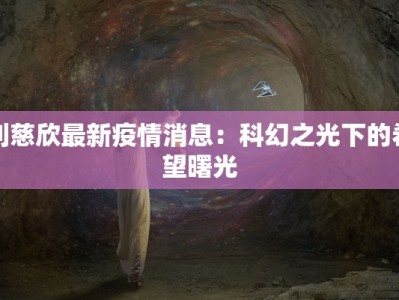 刘慈欣最新疫情消息：科幻之光下的希望曙光