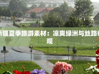 新疆夏季旅游素材：凉爽绿洲与丝路奇观