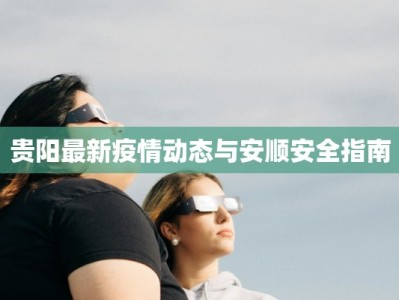 贵阳最新疫情动态与安顺安全指南