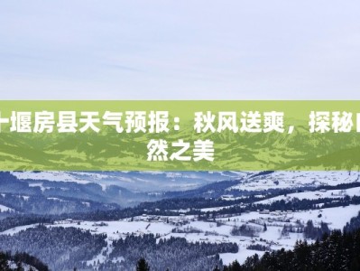 十堰房县天气预报：秋风送爽，探秘自然之美