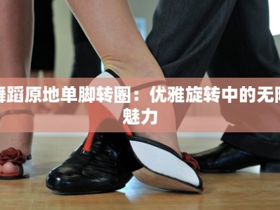 舞蹈原地单脚转圈：优雅旋转中的无限魅力