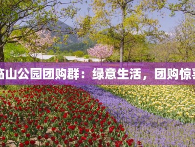 临山公园团购群：绿意生活，团购惊喜