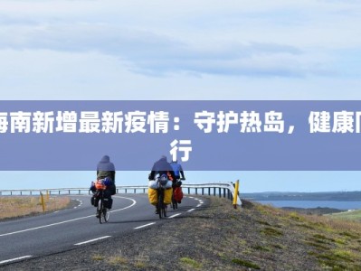 海南新增最新疫情：守护热岛，健康同行