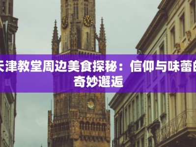 天津教堂周边美食探秘：信仰与味蕾的奇妙邂逅