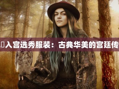 甄嬛入宫选秀服装：古典华美的宫廷传奇