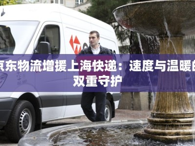 京东物流增援上海快递：速度与温暖的双重守护