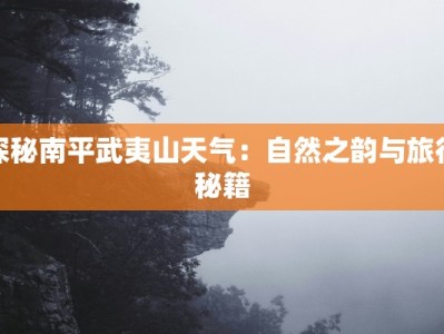 探秘南平武夷山天气：自然之韵与旅行秘籍