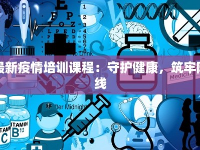 最新疫情培训课程：守护健康，筑牢防线